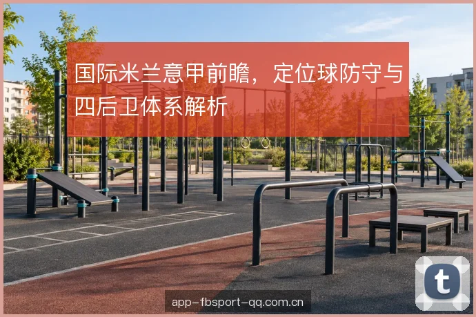 国际米兰意甲前瞻，定位球防守与四后卫体系解析