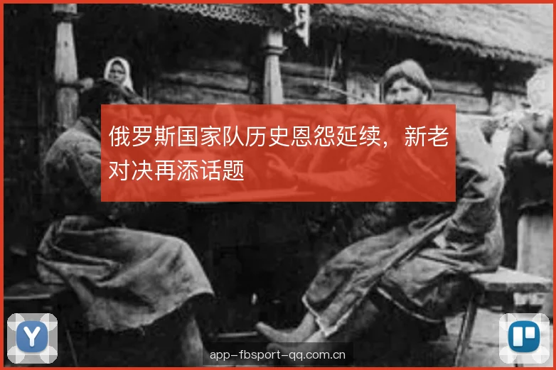 俄罗斯国家队历史恩怨延续，新老对决再添话题